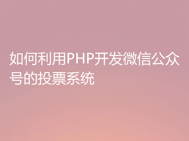 如何利用PHP开发微信公众号的投票系统
