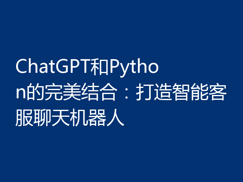 ChatGPT和Python的完美结合：打造智能客服聊天机器人