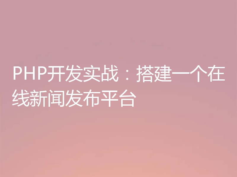 PHP开发实战：搭建一个在线新闻发布平台