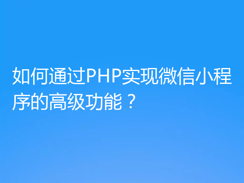 如何通过PHP实现微信小程序的高级功能？