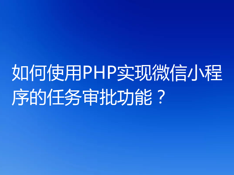 如何使用PHP实现微信小程序的任务审批功能？
