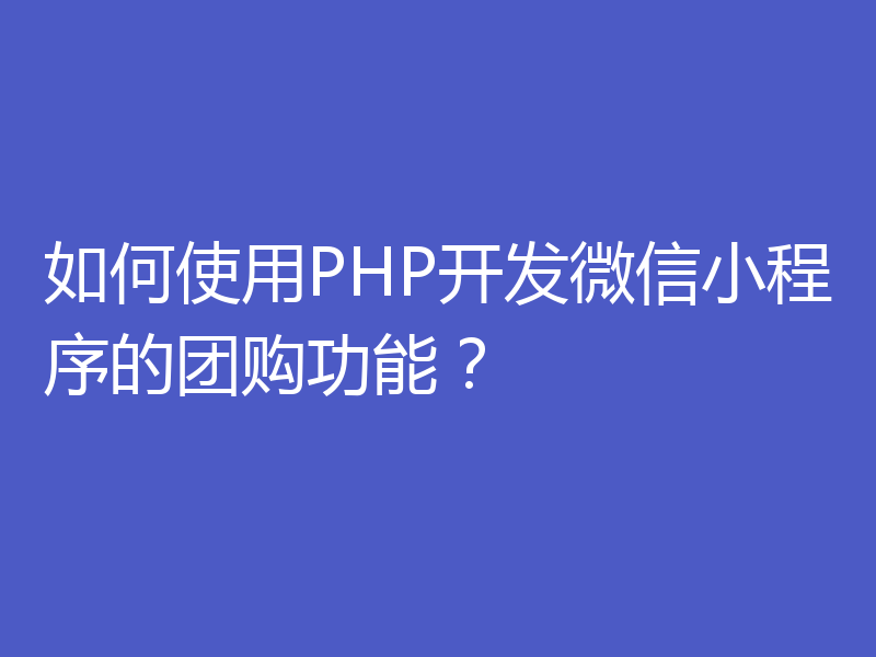 如何使用PHP开发微信小程序的团购功能？