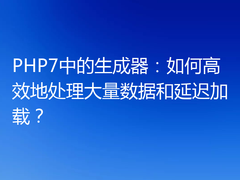 PHP7中的生成器：如何高效地处理大量数据和延迟加载？
