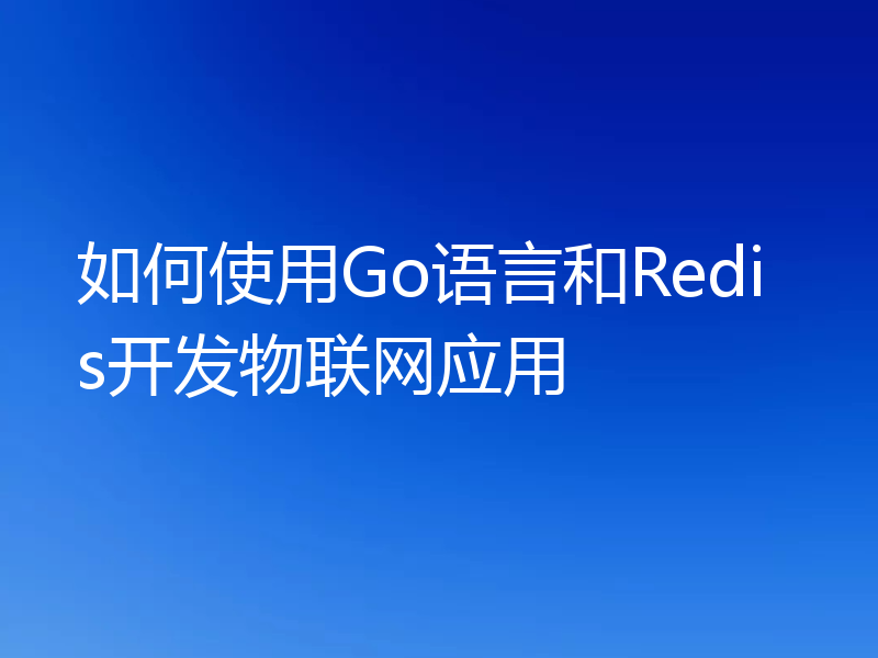 如何使用Go语言和Redis开发物联网应用