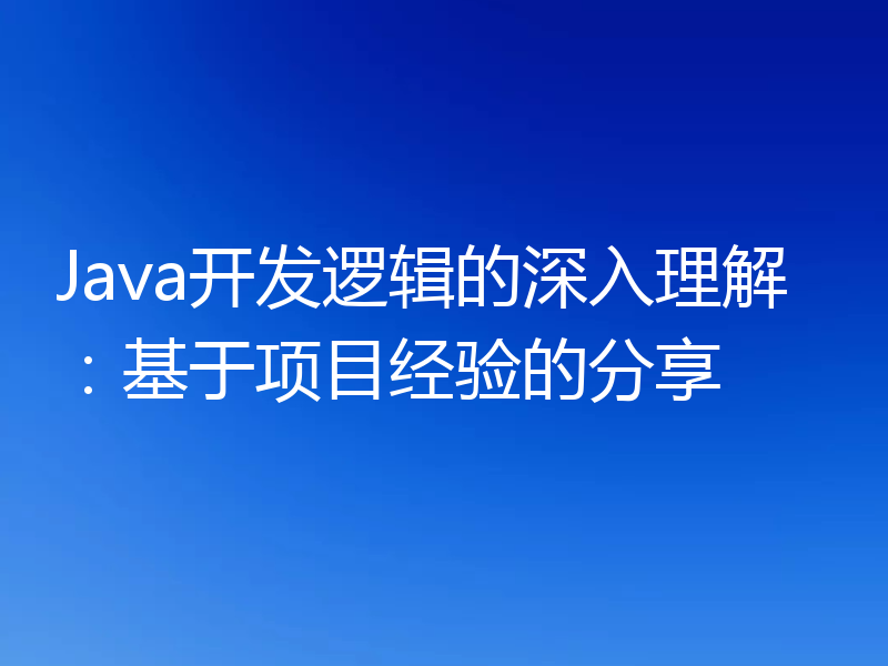 Java开发逻辑的深入理解：基于项目经验的分享