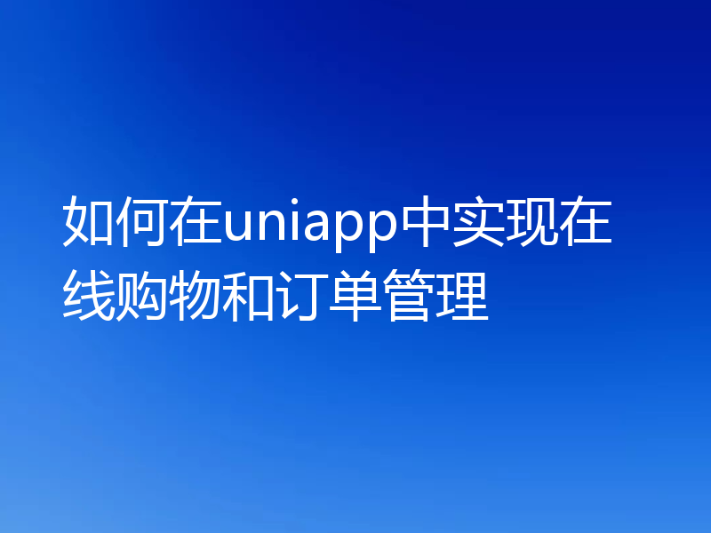 如何在uniapp中实现在线购物和订单管理
