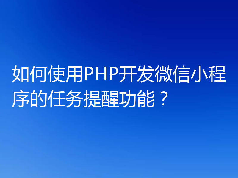 如何使用PHP开发微信小程序的任务提醒功能？