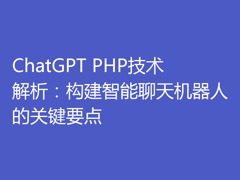 ChatGPT PHP技术解析：构建智能聊天机器人的关键要点