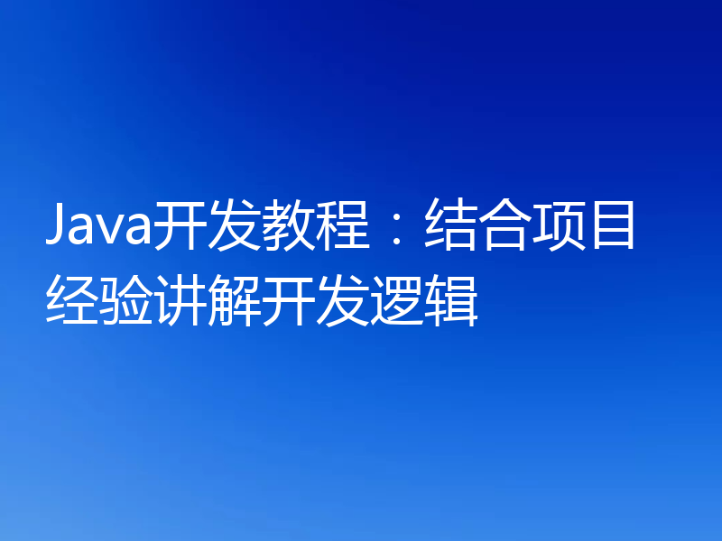 Java开发教程：结合项目经验讲解开发逻辑