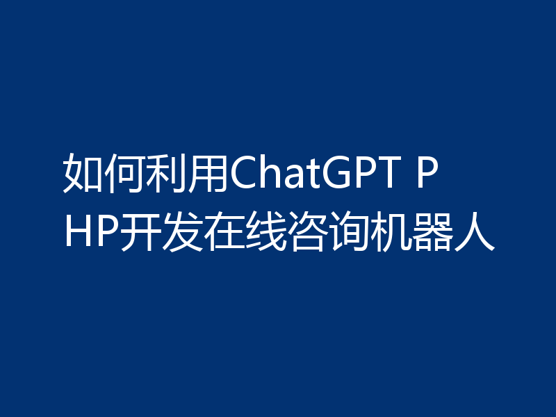 如何利用ChatGPT PHP开发在线咨询机器人