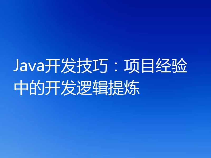 Java开发技巧：项目经验中的开发逻辑提炼