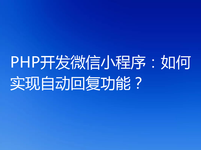 PHP开发微信小程序：如何实现自动回复功能？