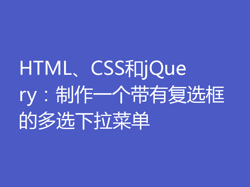HTML、CSS和jQuery：制作一个带有复选框的多选下拉菜单