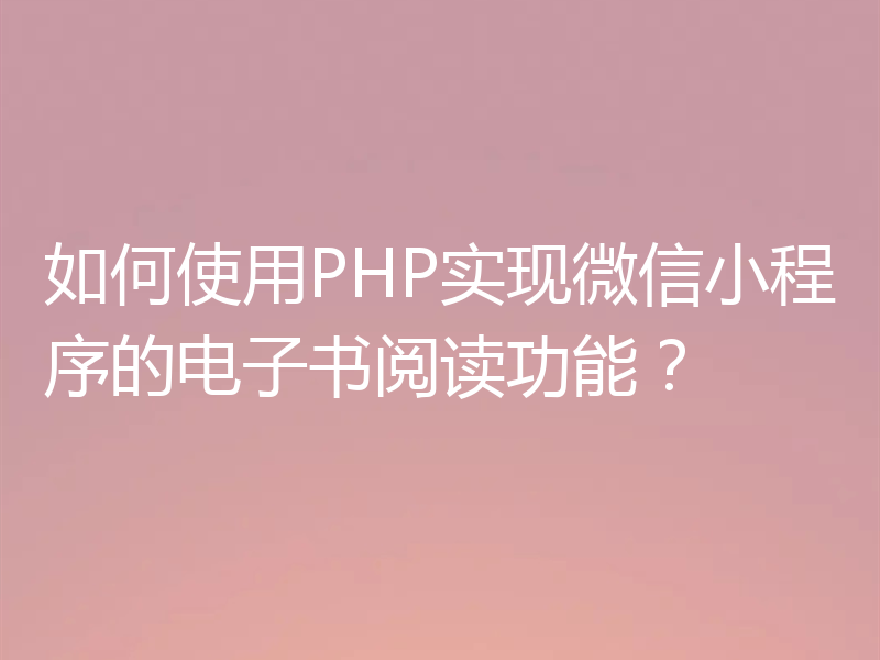 如何使用PHP实现微信小程序的电子书阅读功能？
