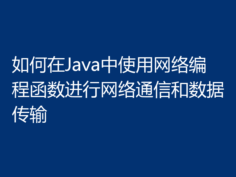 如何在Java中使用网络编程函数进行网络通信和数据传输
