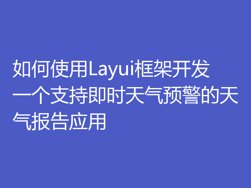 如何使用Layui框架开发一个支持即时天气预警的天气报告应用