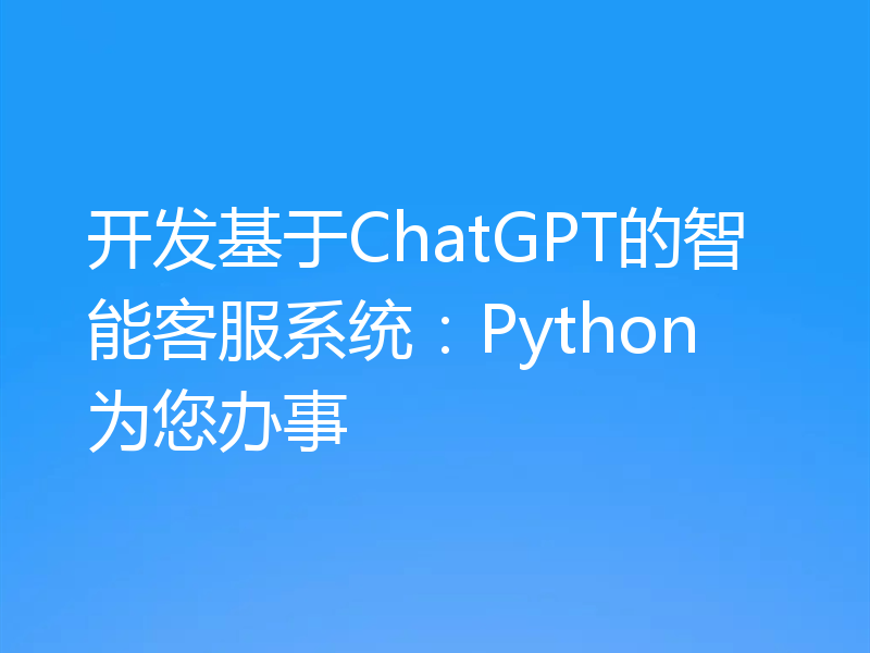 开发基于ChatGPT的智能客服系统：Python为您办事