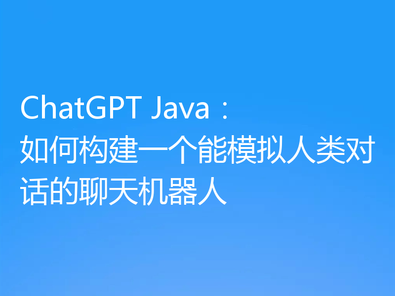 ChatGPT Java：如何构建一个能模拟人类对话的聊天机器人