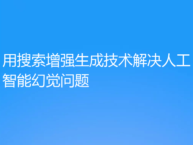 用搜索增强生成技术解决人工智能幻觉问题