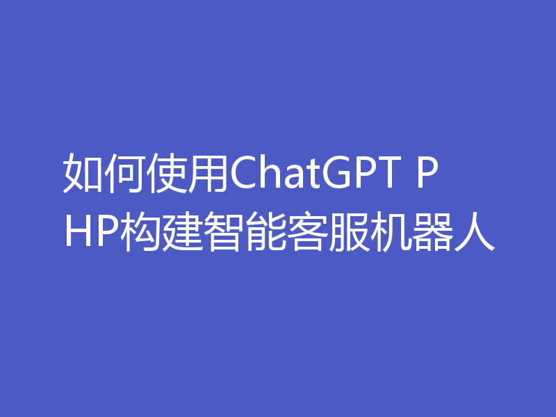 如何使用ChatGPT PHP构建智能客服机器人