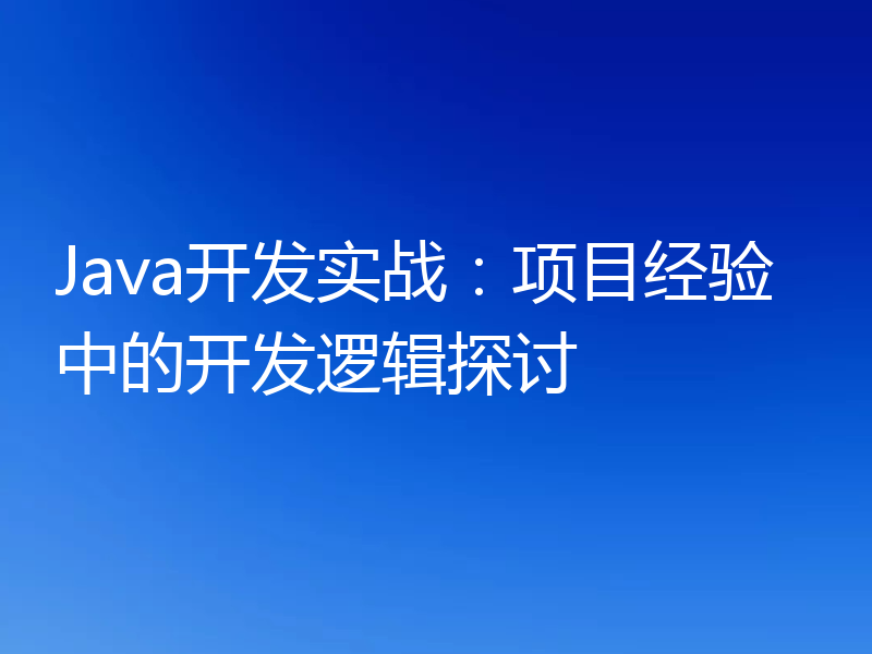 Java开发实战：项目经验中的开发逻辑探讨