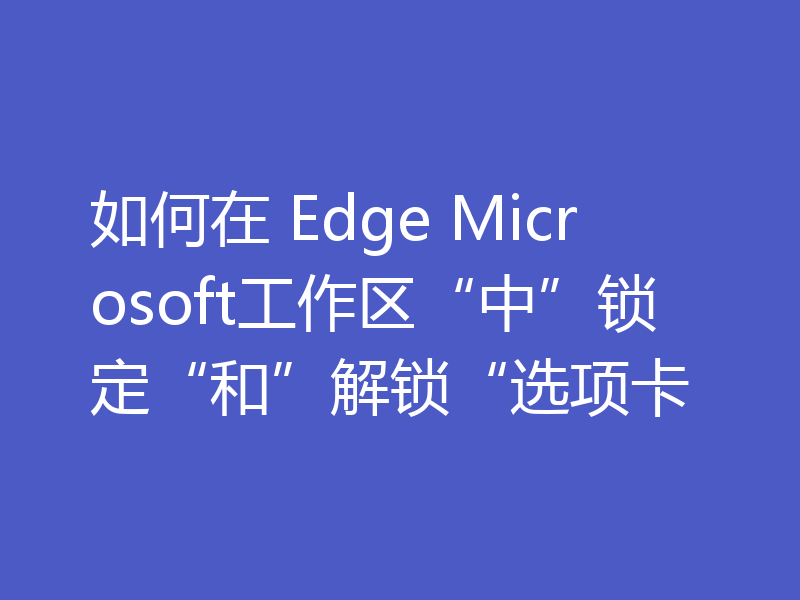 如何在 Edge Microsoft工作区“中”锁定“和”解锁“选项卡