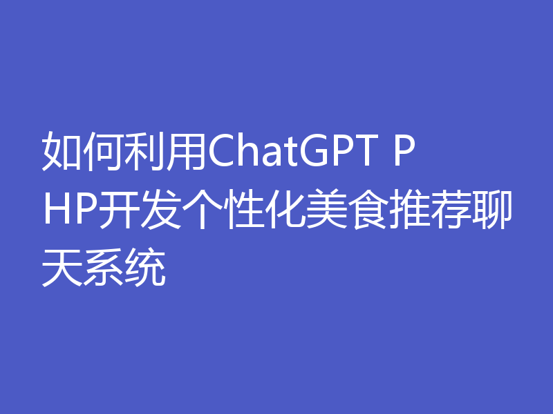如何利用ChatGPT PHP开发个性化美食推荐聊天系统