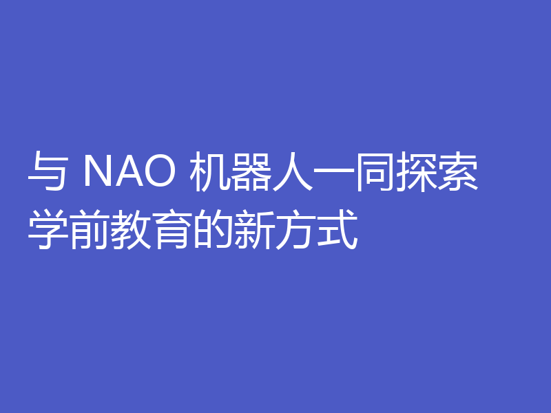 与 NAO 机器人一同探索学前教育的新方式