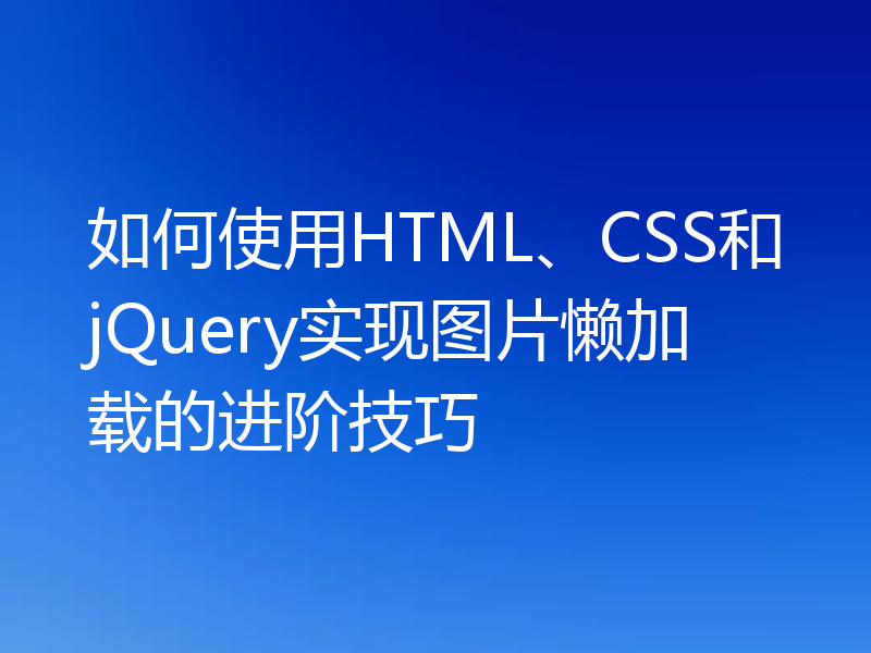 如何使用HTML、CSS和jQuery实现图片懒加载的进阶技巧