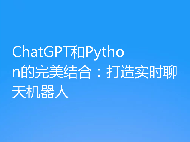 ChatGPT和Python的完美结合：打造实时聊天机器人