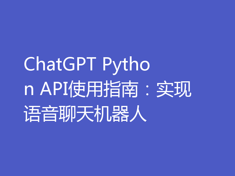 ChatGPT Python API使用指南：实现语音聊天机器人