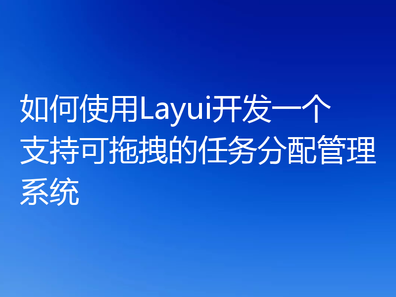 如何使用Layui开发一个支持可拖拽的任务分配管理系统