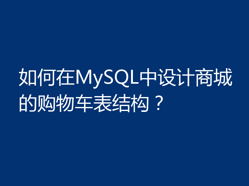如何在MySQL中设计商城的购物车表结构？