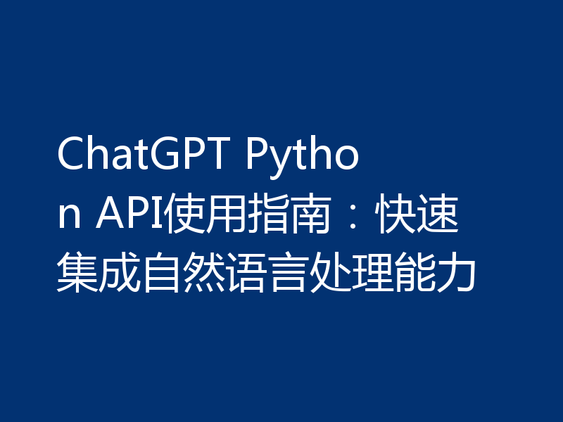 ChatGPT Python API使用指南：快速集成自然语言处理能力