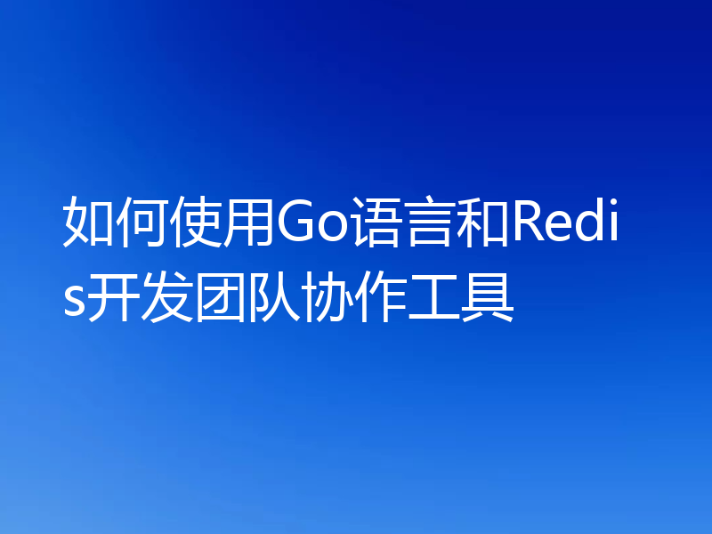 如何使用Go语言和Redis开发团队协作工具