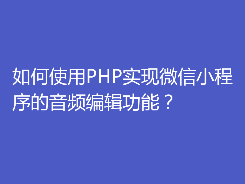 如何使用PHP实现微信小程序的音频编辑功能？
