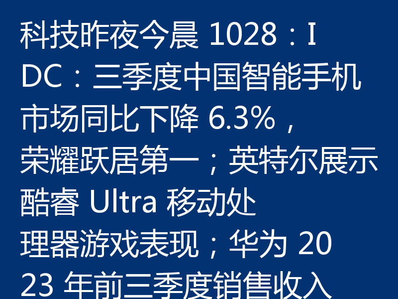 科技昨夜今晨 1028：IDC：三季度中国智能手机市场同比下降 6.3%，荣耀跃居第一；英特尔展示酷睿 Ultra 移动处理器游戏表现；华为 2023 年前三季度销售收入 4566 亿元