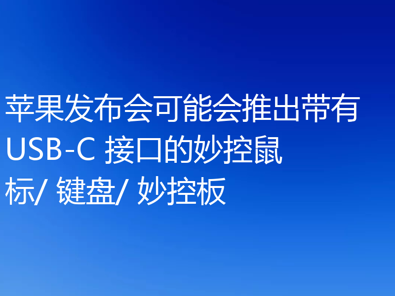 苹果发布会可能会推出带有 USB-C 接口的妙控鼠标/ 键盘/ 妙控板