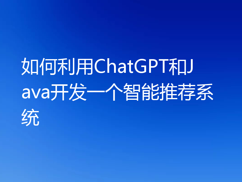 如何利用ChatGPT和Java开发一个智能推荐系统