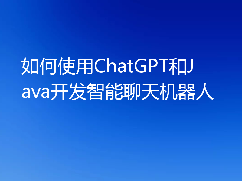 如何使用ChatGPT和Java开发智能聊天机器人