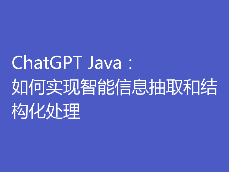 ChatGPT Java：如何实现智能信息抽取和结构化处理
