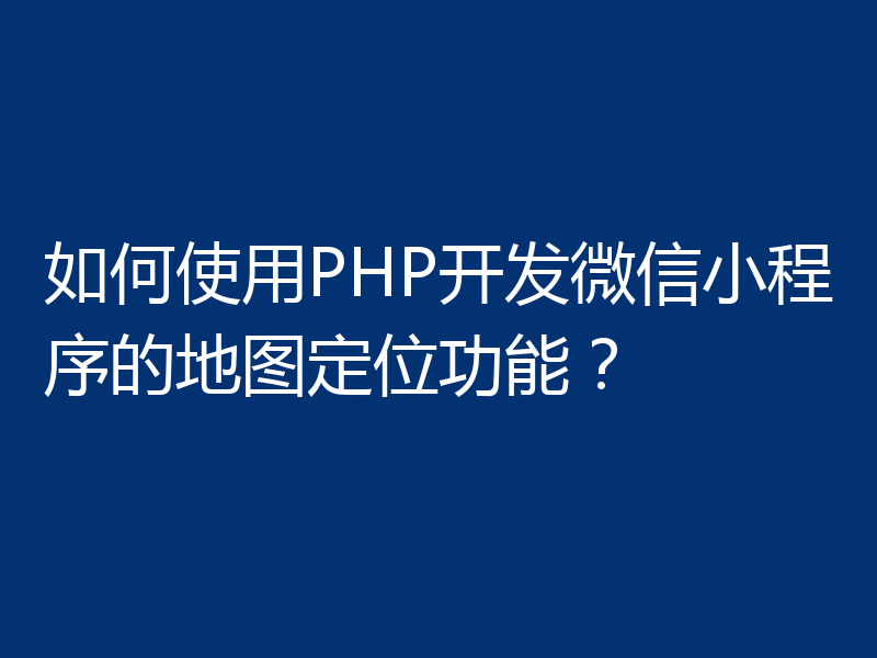 如何使用PHP开发微信小程序的地图定位功能？