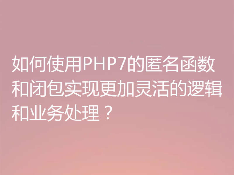 如何使用PHP7的匿名函数和闭包实现更加灵活的逻辑和业务处理？