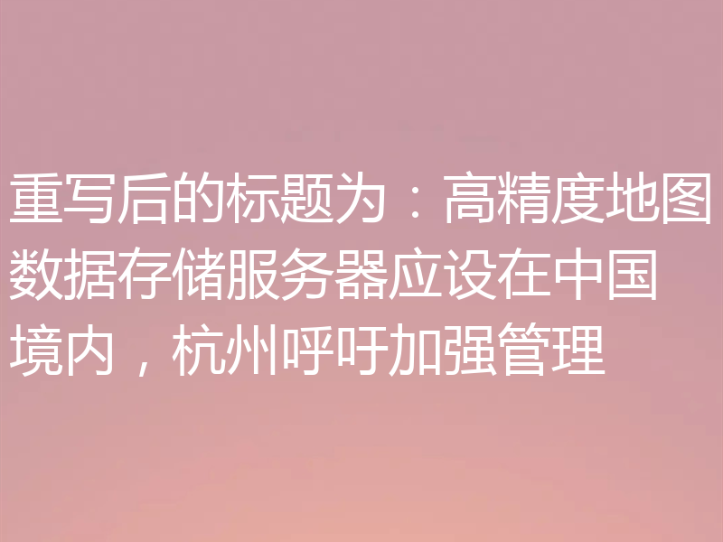 重写后的标题为：高精度地图数据存储服务器应设在中国境内，杭州呼吁加强管理