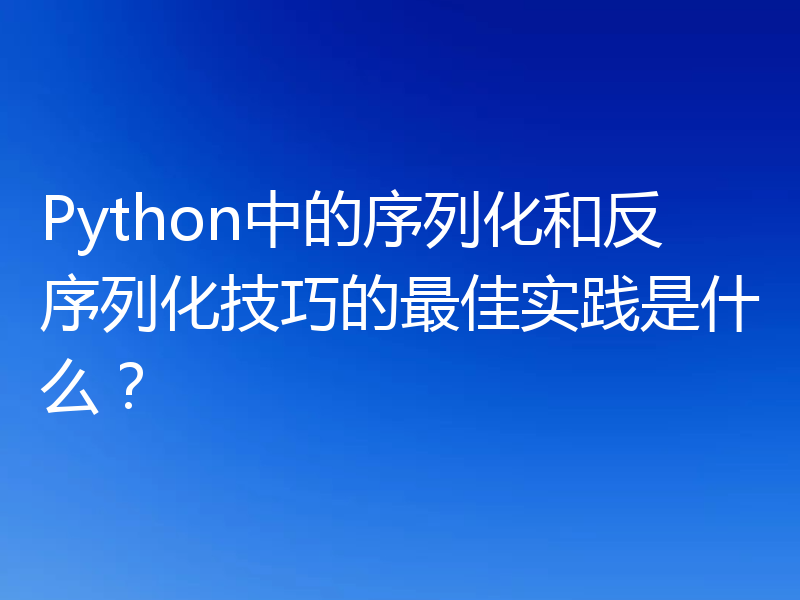 Python中的序列化和反序列化技巧的最佳实践是什么？
