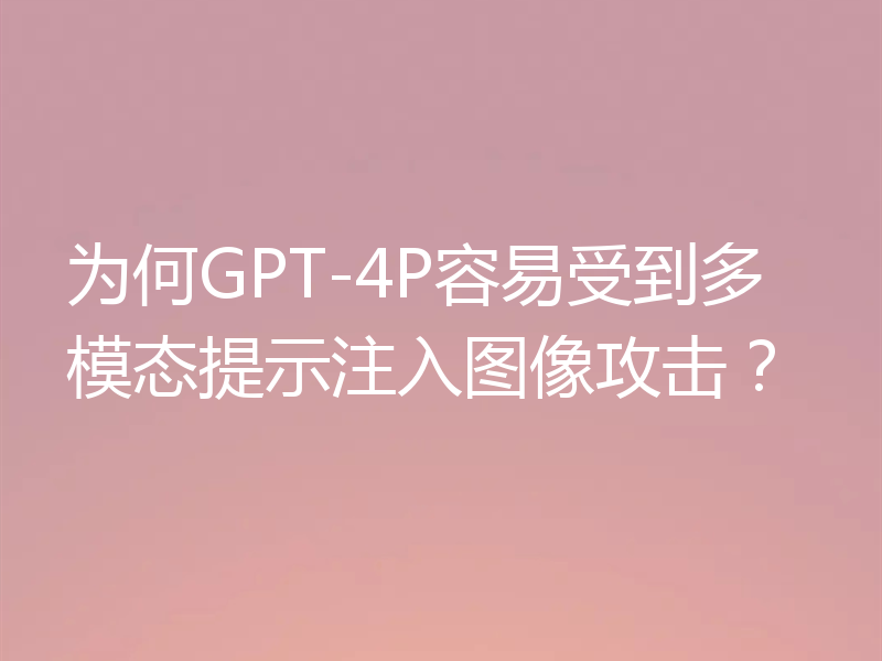 为何GPT-4P容易受到多模态提示注入图像攻击？