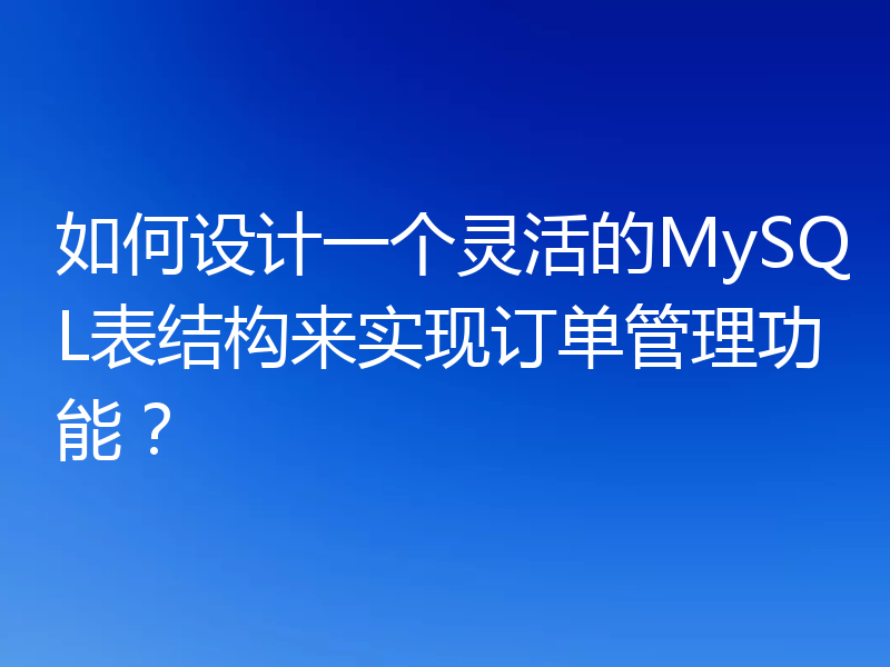 如何设计一个灵活的MySQL表结构来实现订单管理功能？