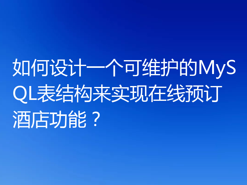 如何设计一个可维护的MySQL表结构来实现在线预订酒店功能？