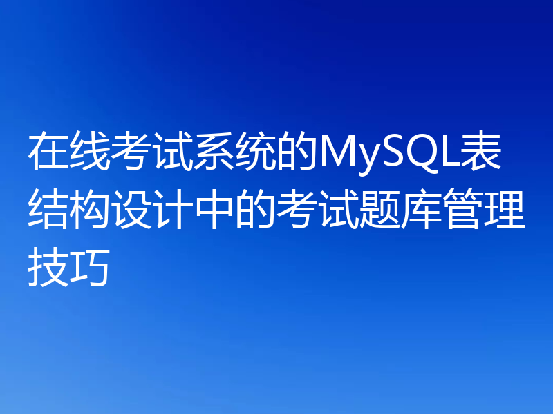 在线考试系统的MySQL表结构设计中的考试题库管理技巧