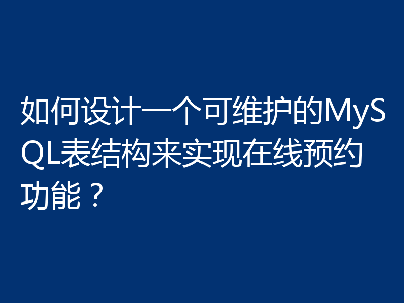 如何设计一个可维护的MySQL表结构来实现在线预约功能？